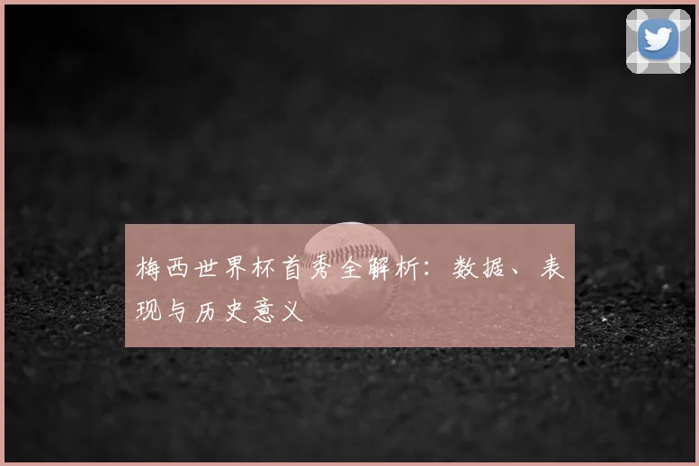 梅西世界杯首秀全解析：数据、表现与历史意义