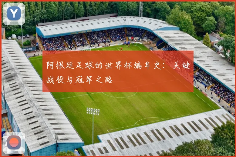 阿根廷足球的世界杯编年史：关键战役与冠军之路