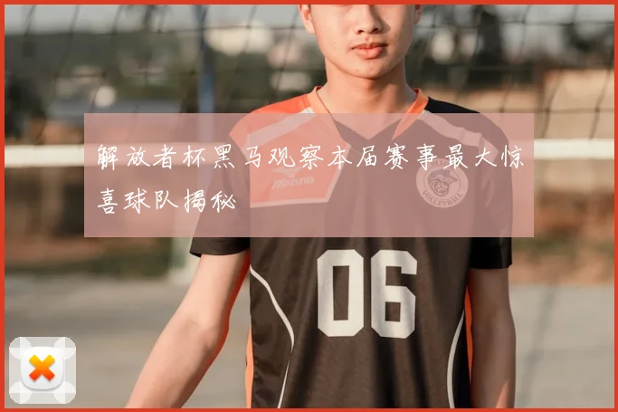 解放者杯黑马观察本届赛事最大惊喜球队揭秘