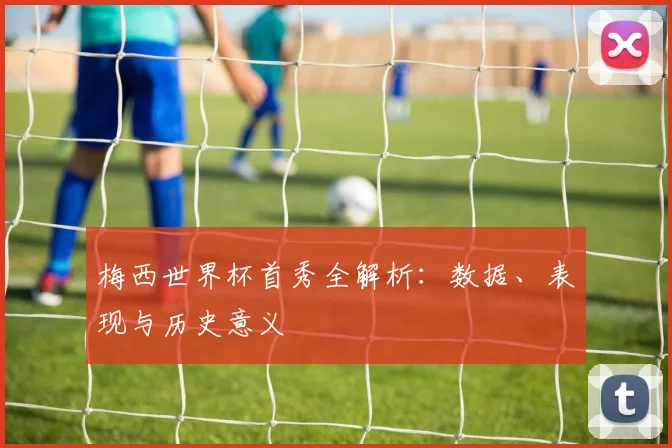 梅西世界杯首秀全解析：数据、表现与历史意义