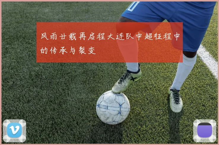 风雨廿载再启程大连队中超征程中的传承与裂变